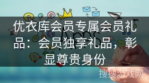 优衣库会员专属会员礼品：会员独享礼品，彰显尊贵身份