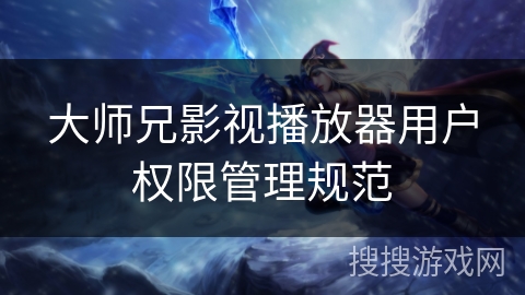 大师兄影视播放器用户权限管理规范