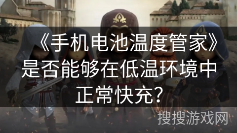 《手机电池温度管家》是否能够在低温环境中正常快充? 《手机电池温度管家》是否能够在低温环境中正常快充?