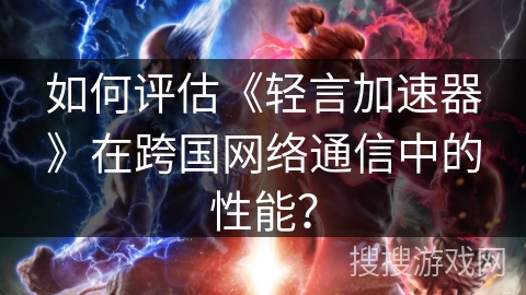如何评估《轻言加速器》在跨国网络通信中的性能？