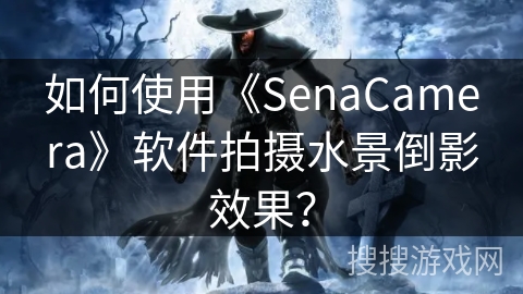 如何使用《SenaCamera》软件拍摄水景倒影效果? 如何使用《SenaCamera》软件拍摄水景倒影效果?