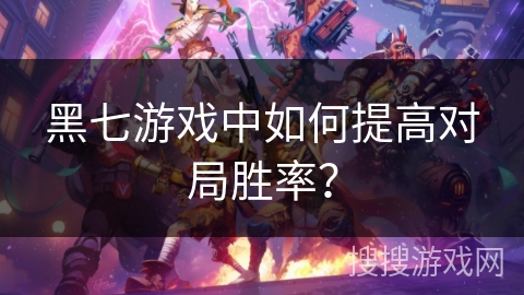 黑七游戏中如何提高对局胜率? 黑七游戏中如何提高对局胜率?