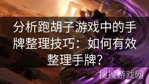 分析跑胡子游戏中的手牌整理技巧:如何有效整理手牌? 分析跑胡子游戏中的手牌整理技巧:如何有效整理手牌?