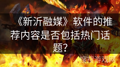 《新沂融媒》软件的推荐内容是否包括热门话题？