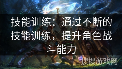 技能训练:通过不断的技能训练,提升角色战斗能力 技能训练:通过不断的技能训练,提升角色战斗能力
