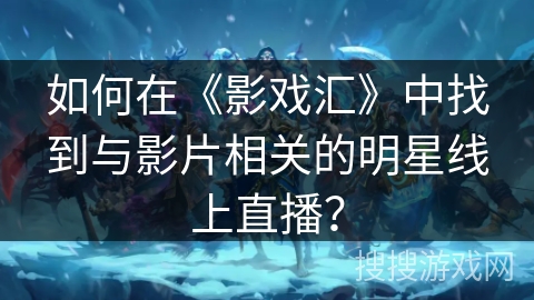 如何在《影戏汇》中找到与影片相关的明星线上直播? 如何在《影戏汇》中找到与影片相关的明星线上直播?