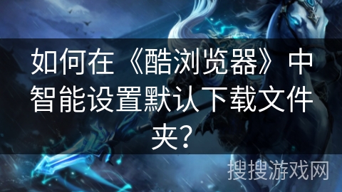 如何在《酷浏览器》中智能设置默认下载文件夹? 如何在《酷浏览器》中智能设置默认下载文件夹?