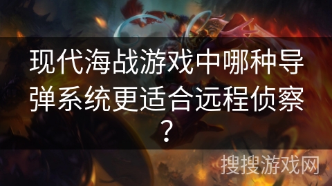现代海战游戏中哪种导弹系统更适合远程侦察? 现代海战游戏中哪种导弹系统更适合远程侦察?