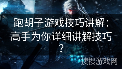 跑胡子游戏技巧讲解:高手为你详细讲解技巧? 跑胡子游戏技巧讲解:高手为你详细讲解技巧?