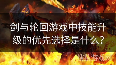 剑与轮回游戏中技能升级的优先选择是什么? 剑与轮回游戏中技能升级的优先选择是什么?