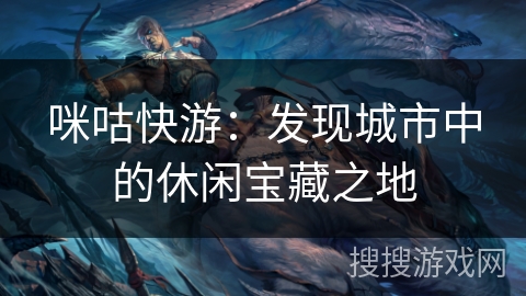 咪咕快游:发现城市中的休闲宝藏之地 咪咕快游:发现城市中的休闲宝藏之地