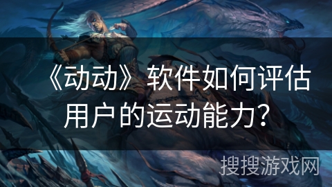 《动动》软件如何评估用户的运动能力? 《动动》软件如何评估用户的运动能力?