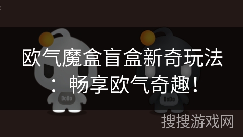 欧气魔盒盲盒新奇玩法:畅享欧气奇趣! 欧气魔盒盲盒新奇玩法:畅享欧气奇趣!