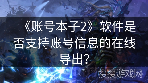 《账号本子2》软件是否支持账号信息的在线导出? 《账号本子2》软件是否支持账号信息的在线导出?