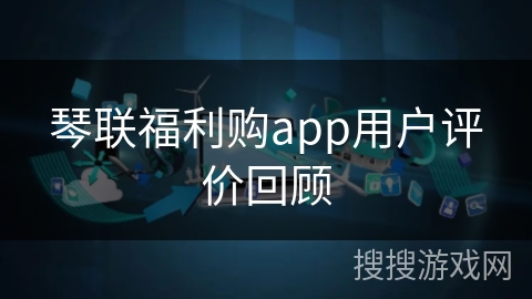 琴联福利购app用户评价回顾 琴联福利购app用户评价回顾