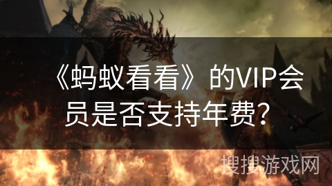 《蚂蚁看看》的VIP会员是否支持年费? 《蚂蚁看看》的VIP会员是否支持年费?