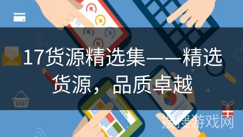 17货源精选集——精选货源,品质卓越 17货源精选集——精选货源,品质卓越