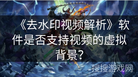 《去水印视频解析》软件是否支持视频的虚拟背景? 《去水印视频解析》软件是否支持视频的虚拟背景?