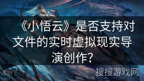 《小悟云》是否支持对文件的实时虚拟现实导演创作? 《小悟云》是否支持对文件的实时虚拟现实导演创作?