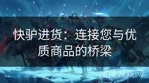 快驴进货:连接您与优质商品的桥梁 快驴进货:连接您与优质商品的桥梁