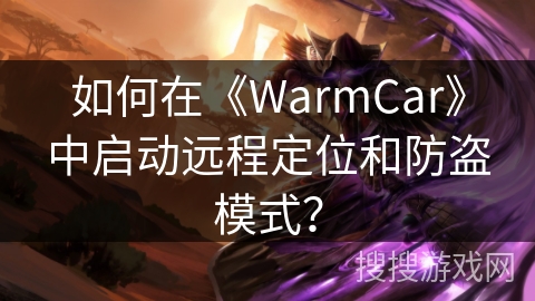 如何在《WarmCar》中启动远程定位和防盗模式? 如何在《WarmCar》中启动远程定位和防盗模式?