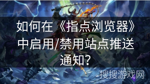 如何在《指点浏览器》中启用/禁用站点推送通知？