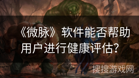 《微脉》软件能否帮助用户进行健康评估? 《微脉》软件能否帮助用户进行健康评估?