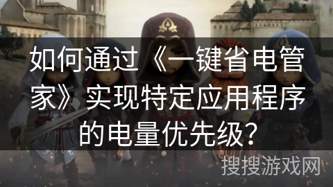如何通过《一键省电管家》实现特定应用程序的电量优先级? 如何通过《一键省电管家》实现特定应用程序的电量优先级?