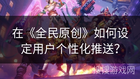 在《全民原创》如何设定用户个性化推送? 在《全民原创》如何设定用户个性化推送?