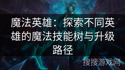 魔法英雄:探索不同英雄的魔法技能树与升级路径 魔法英雄:探索不同英雄的魔法技能树与升级路径
