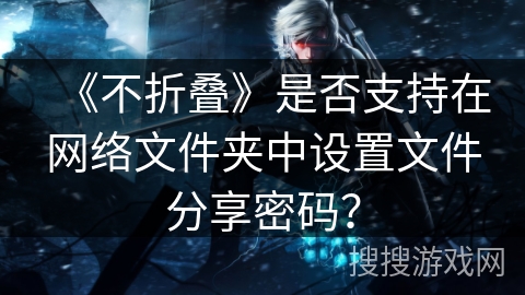 《不折叠》是否支持在网络文件夹中设置文件分享密码? 《不折叠》是否支持在网络文件夹中设置文件分享密码?