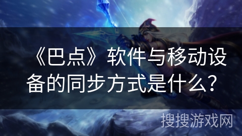 《巴点》软件与移动设备的同步方式是什么? 《巴点》软件与移动设备的同步方式是什么?