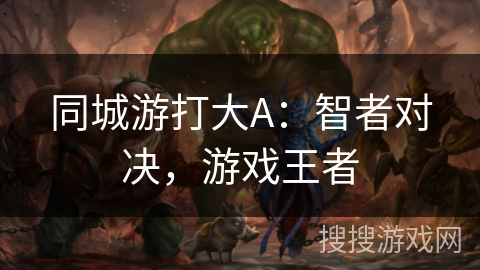 同城游打大A:智者对决,游戏王者 同城游打大A:智者对决,游戏王者
