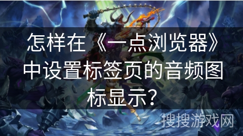 怎样在《一点浏览器》中设置标签页的音频图标显示？