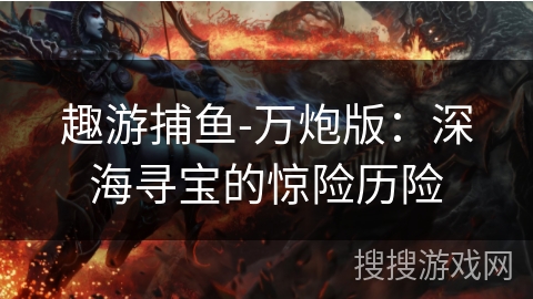 趣游捕鱼-万炮版:深海寻宝的惊险历险 趣游捕鱼-万炮版:深海寻宝的惊险历险