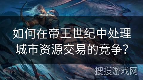 如何在帝王世纪中处理城市资源交易的竞争？
