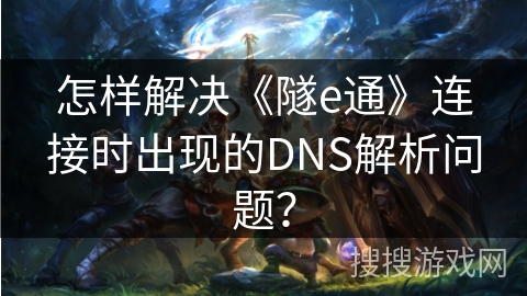 怎样解决《隧e通》连接时出现的DNS解析问题？