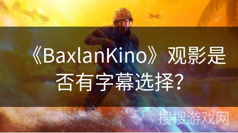 《BaxlanKino》观影是否有字幕选择? 《BaxlanKino》观影是否有字幕选择?