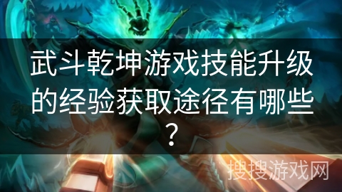 武斗乾坤游戏技能升级的经验获取途径有哪些？