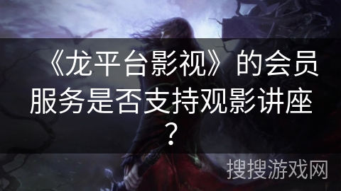 《龙平台影视》的会员服务是否支持观影讲座? 《龙平台影视》的会员服务是否支持观影讲座?