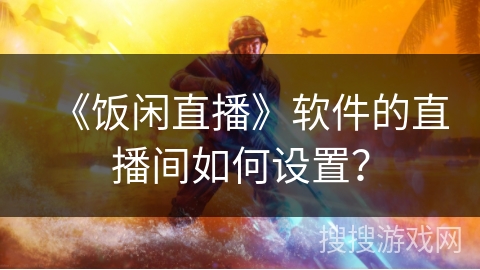 《饭闲直播》软件的直播间如何设置? 《饭闲直播》软件的直播间如何设置?