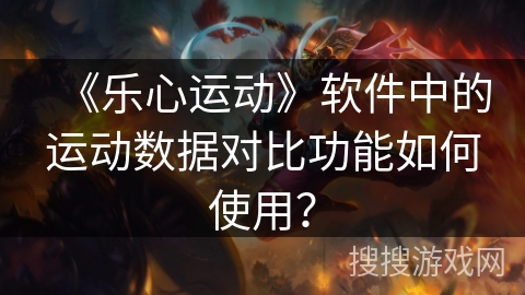 《乐心运动》软件中的运动数据对比功能如何使用? 《乐心运动》软件中的运动数据对比功能如何使用?