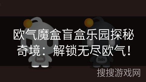 欧气魔盒盲盒乐园探秘奇境:解锁无尽欧气! 欧气魔盒盲盒乐园探秘奇境:解锁无尽欧气!