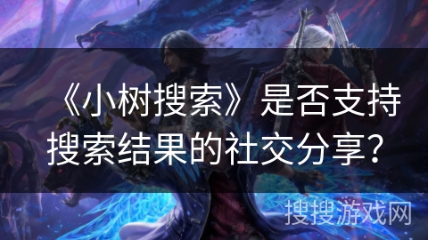 《小树搜索》是否支持搜索结果的社交分享？