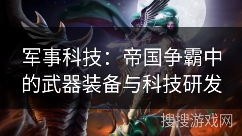 军事科技:帝国争霸中的武器装备与科技研发 军事科技:帝国争霸中的武器装备与科技研发