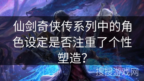 仙剑奇侠传系列中的角色设定是否注重了个性塑造? 仙剑奇侠传系列中的角色设定是否注重了个性塑造?