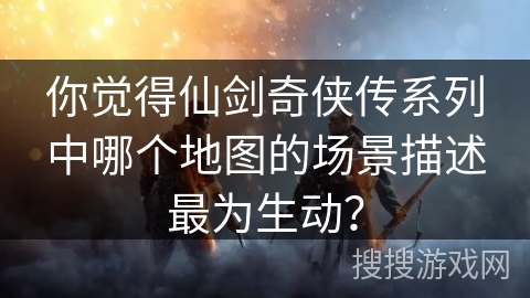 你觉得仙剑奇侠传系列中哪个地图的场景描述最为生动？