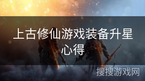 上古修仙游戏装备升星心得 上古修仙游戏装备升星心得