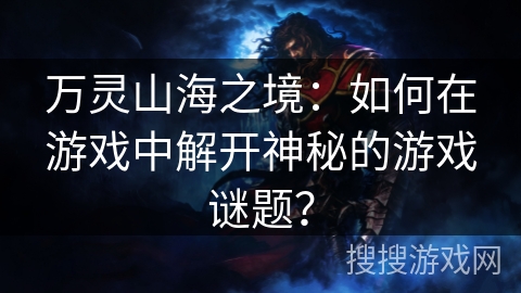 万灵山海之境:如何在游戏中解开神秘的游戏谜题? 万灵山海之境:如何在游戏中解开神秘的游戏谜题?