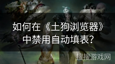 如何在《土狗浏览器》中禁用自动填表? 如何在《土狗浏览器》中禁用自动填表?